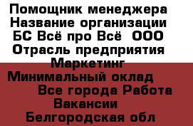 Помощник менеджера › Название организации ­ БС Всё про Всё, ООО › Отрасль предприятия ­ Маркетинг › Минимальный оклад ­ 25 000 - Все города Работа » Вакансии   . Белгородская обл.